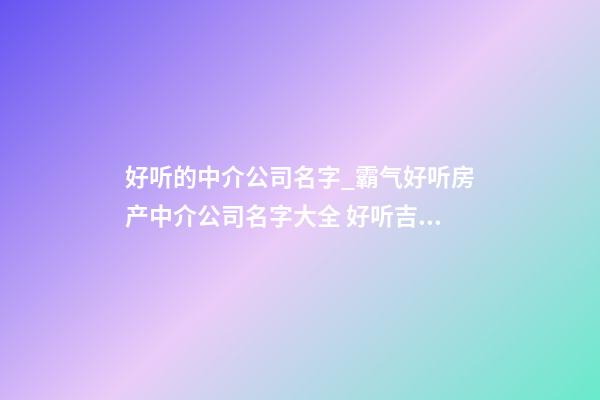 好听的中介公司名字_霸气好听房产中介公司名字大全 好听吉祥房产中介公司起名-第1张-公司起名-玄机派